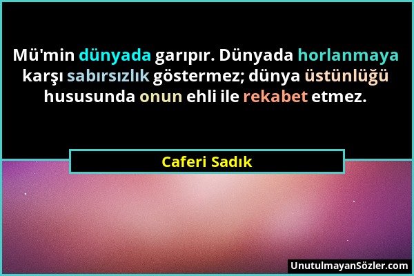 Caferi Sadık - Mü'min dünyada garıpır. Dünyada horlanmaya karşı sabırsızlık göstermez; dünya üstünlüğü hususunda onun ehli ile rekabet etmez....