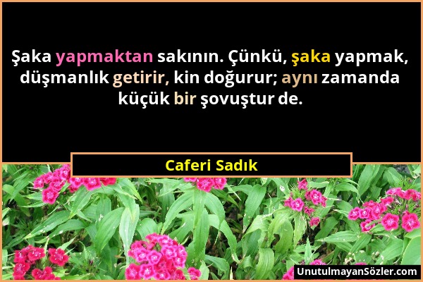 Caferi Sadık - Şaka yapmaktan sakının. Çünkü, şaka yapmak, düşmanlık getirir, kin doğurur; aynı zamanda küçük bir şovuştur de....