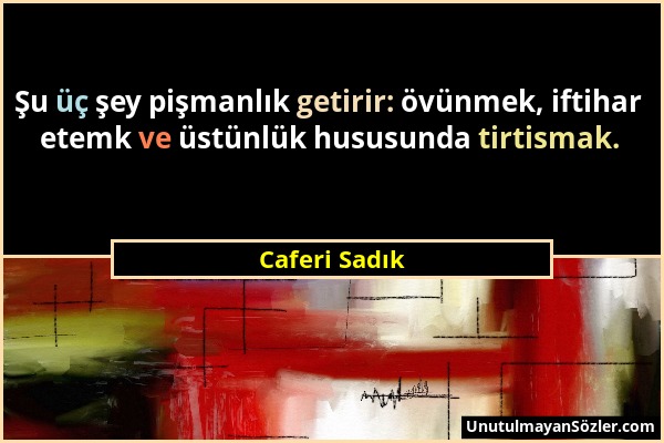 Caferi Sadık - Şu üç şey pişmanlık getirir: övünmek, iftihar etemk ve üstünlük hususunda tirtismak....