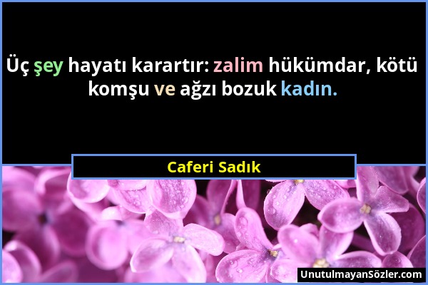 Caferi Sadık - Üç şey hayatı karartır: zalim hükümdar, kötü komşu ve ağzı bozuk kadın....