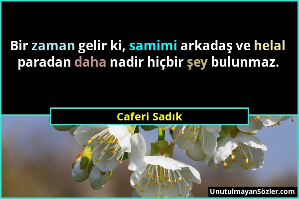 Caferi Sadık - Bir zaman gelir ki, samimi arkadaş ve helal paradan daha nadir hiçbir şey bulunmaz....