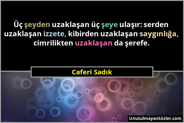 Caferi Sadık - Üç şeyden uzaklaşan üç şeye ulaşır: serden uzaklaşan izzete, kibirden uzaklaşan saygınlığa, cimrilikten uzaklaşan da şerefe....