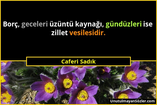 Caferi Sadık - Borç, geceleri üzüntü kaynağı, gündüzleri ise zillet vesilesidir....