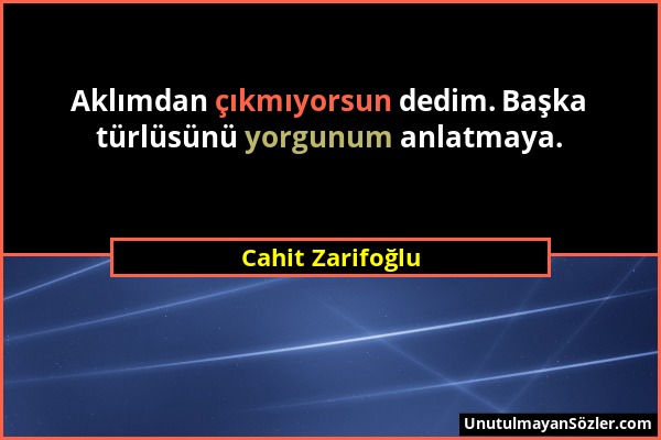 Cahit Zarifoğlu - Aklımdan çıkmıyorsun dedim. Başka türlüsünü yorgunum anlatmaya....