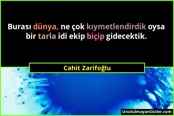 Cahit Zarifoğlu - Burası dünya, ne çok kıymetlendirdik oysa bir tarla idi ekip biçip gidecektik....