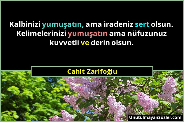 Cahit Zarifoğlu - Kalbinizi yumuşatın, ama iradeniz sert olsun. Kelimelerinizi yumuşatın ama nüfuzunuz kuvvetli ve derin olsun....