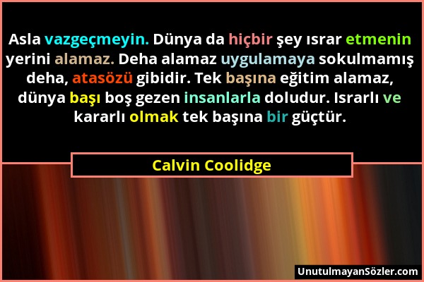 Calvin Coolidge - Asla vazgeçmeyin. Dünya da hiçbir şey ısrar etmenin yerini alamaz. Deha alamaz uygulamaya sokulmamış deha, atasözü gibidir. Tek başı...