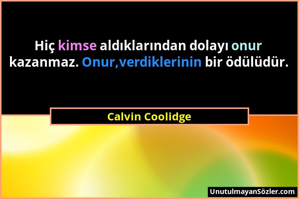 Calvin Coolidge - Hiç kimse aldıklarından dolayı onur kazanmaz. Onur,verdiklerinin bir ödülüdür....