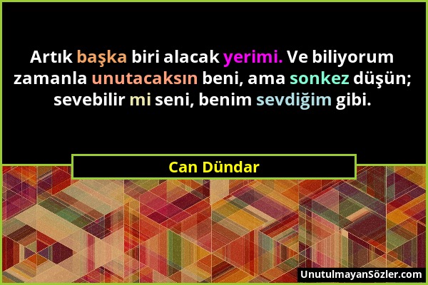 Can Dündar - Artık başka biri alacak yerimi. Ve biliyorum zamanla unutacaksın beni, ama sonkez düşün; sevebilir mi seni, benim sevdiğim gibi....