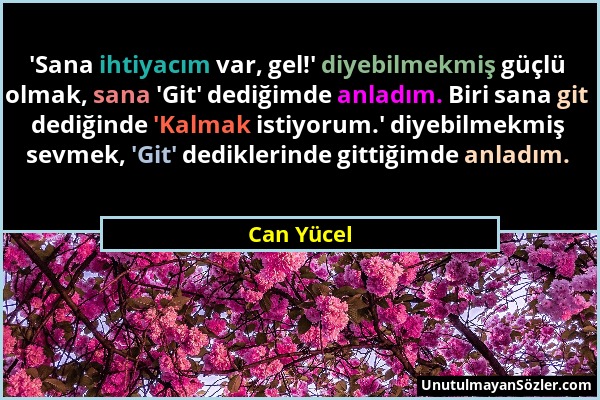 Can Yücel - 'Sana ihtiyacım var, gel!' diyebilmekmiş güçlü olmak, sana 'Git' dediğimde anladım. Biri sana git dediğinde 'Kalmak istiyorum.' diyebilmek...