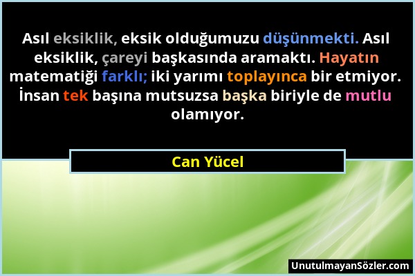 Can Yücel - Asıl eksiklik, eksik olduğumuzu düşünmekti. Asıl eksiklik, çareyi başkasında aramaktı. Hayatın matematiği farklı; iki yarımı toplayınca bi...