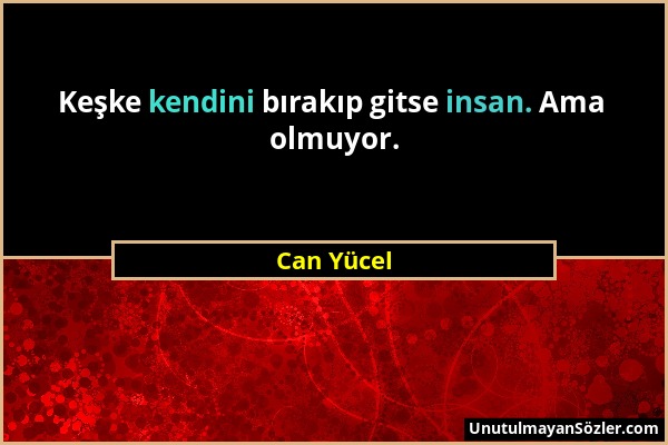 Can Yücel - Keşke kendini bırakıp gitse insan. Ama olmuyor....