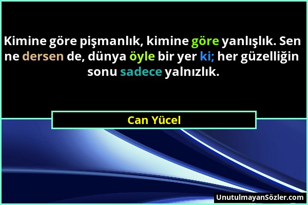 Can Yücel - Kimine göre pişmanlık, kimine göre yanlışlık. Sen ne dersen de, dünya öyle bir yer ki; her güzelliğin sonu sadece yalnızlık....