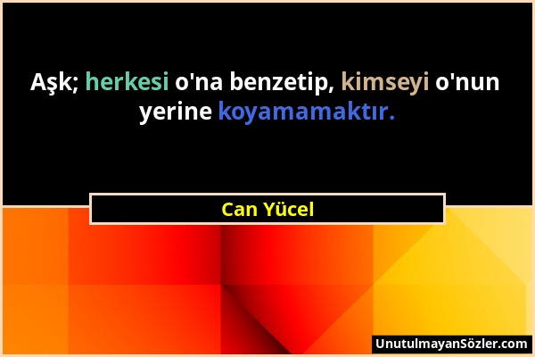 Can Yücel - Aşk; herkesi o'na benzetip, kimseyi o'nun yerine koyamamaktır....