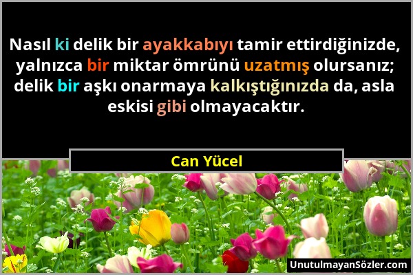 Can Yücel - Nasıl ki delik bir ayakkabıyı tamir ettirdiğinizde, yalnızca bir miktar ömrünü uzatmış olursanız; delik bir aşkı onarmaya kalkıştığınızda...