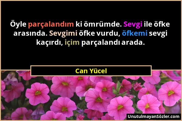 Can Yücel - Öyle parçalandım ki ömrümde. Sevgi ile öfke arasında. Sevgimi öfke vurdu, öfkemi sevgi kaçırdı, içim parçalandı arada....