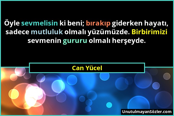 Can Yücel - Öyle sevmelisin ki beni; bırakıp giderken hayatı, sadece mutluluk olmalı yüzümüzde. Birbirimizi sevmenin gururu olmalı herşeyde....