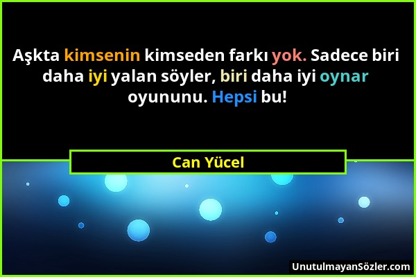 Can Yücel - Aşkta kimsenin kimseden farkı yok. Sadece biri daha iyi yalan söyler, biri daha iyi oynar oyununu. Hepsi bu!...