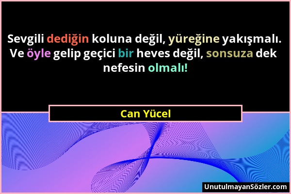 Can Yücel - Sevgili dediğin koluna değil, yüreğine yakışmalı. Ve öyle gelip geçici bir heves değil, sonsuza dek nefesin olmalı!...