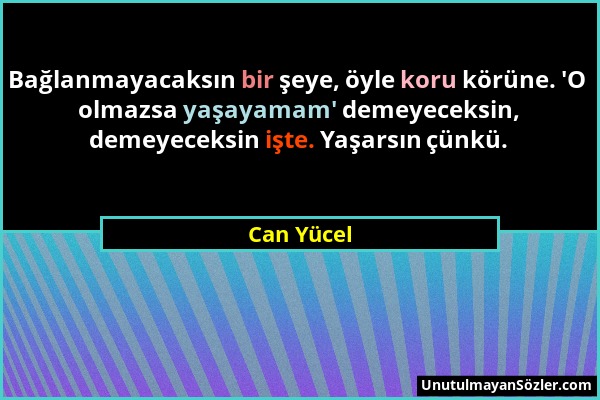 Can Yücel - Bağlanmayacaksın bir şeye, öyle koru körüne. 'O olmazsa yaşayamam' demeyeceksin, demeyeceksin işte. Yaşarsın çünkü....