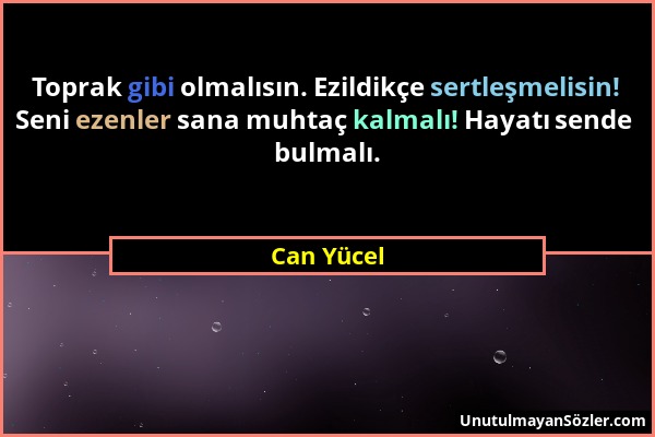 Can Yücel - Toprak gibi olmalısın. Ezildikçe sertleşmelisin! Seni ezenler sana muhtaç kalmalı! Hayatı sende bulmalı....