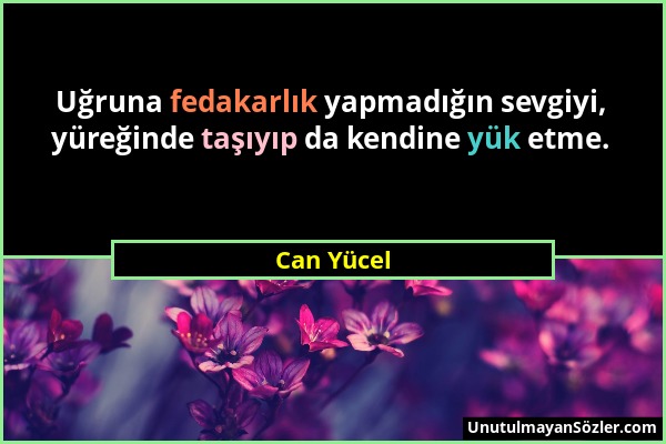 Can Yücel - Uğruna fedakarlık yapmadığın sevgiyi, yüreğinde taşıyıp da kendine yük etme....