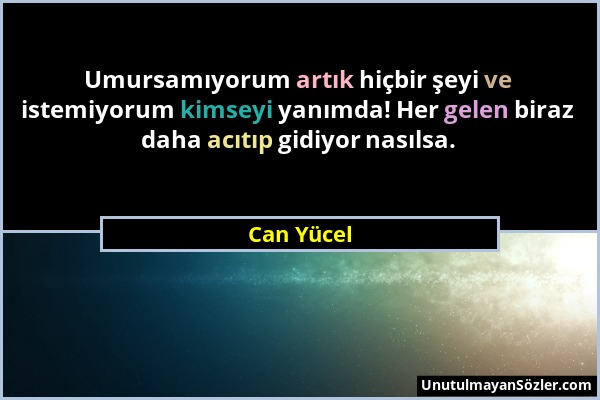 Can Yücel - Umursamıyorum artık hiçbir şeyi ve istemiyorum kimseyi yanımda! Her gelen biraz daha acıtıp gidiyor nasılsa....