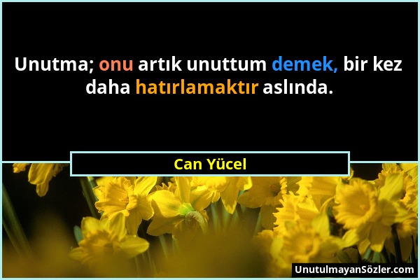 Can Yücel - Unutma; onu artık unuttum demek, bir kez daha hatırlamaktır aslında....