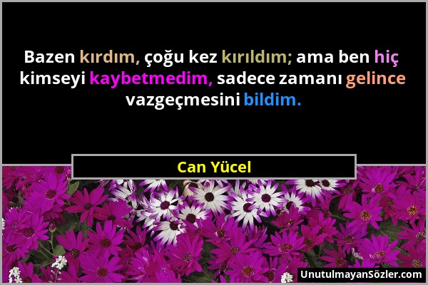 Can Yücel - Bazen kırdım, çoğu kez kırıldım; ama ben hiç kimseyi kaybetmedim, sadece zamanı gelince vazgeçmesini bildim....