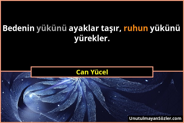 Can Yücel - Bedenin yükünü ayaklar taşır, ruhun yükünü yürekler....