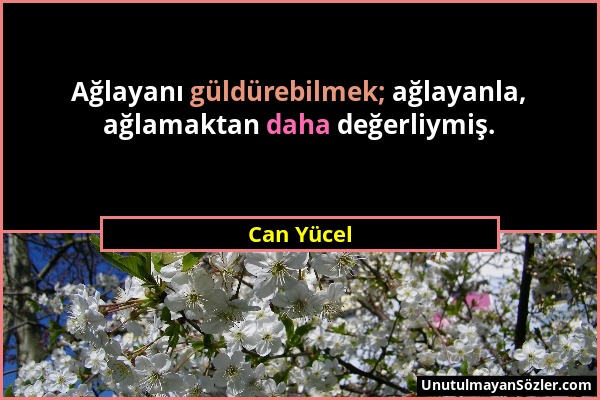 Can Yücel - Ağlayanı güldürebilmek; ağlayanla, ağlamaktan daha değerliymiş....