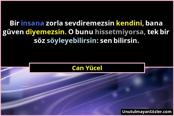 Can Yücel - Bir insana zorla sevdiremezsin kendini, bana güven diyemezsin. O bunu hissetmiyorsa, tek bir söz söyleyebilirsin: sen bilirsin....