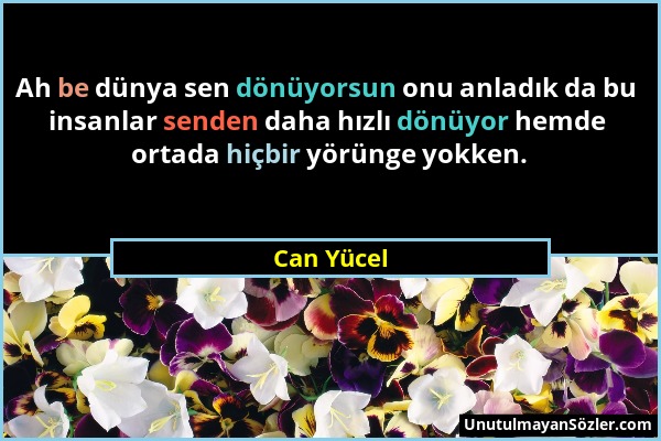 Can Yücel - Ah be dünya sen dönüyorsun onu anladık da bu insanlar senden daha hızlı dönüyor hemde ortada hiçbir yörünge yokken....