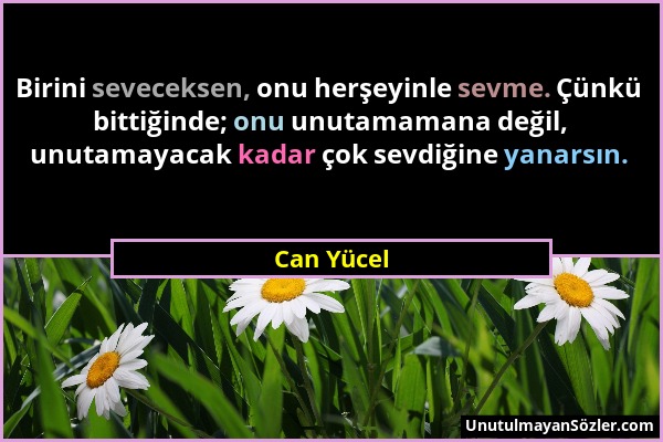 Can Yücel - Birini seveceksen, onu herşeyinle sevme. Çünkü bittiğinde; onu unutamamana değil, unutamayacak kadar çok sevdiğine yanarsın....