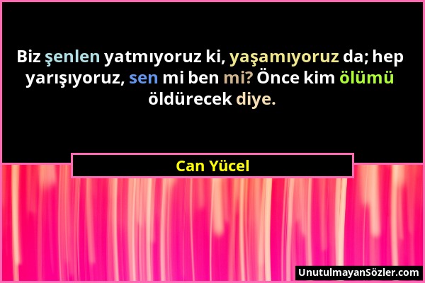 Can Yücel - Biz şenlen yatmıyoruz ki, yaşamıyoruz da; hep yarışıyoruz, sen mi ben mi? Önce kim ölümü öldürecek diye....