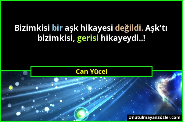 Can Yücel - Bizimkisi bir aşk hikayesi değildi. Aşk'tı bizimkisi, gerisi hikayeydi..!...