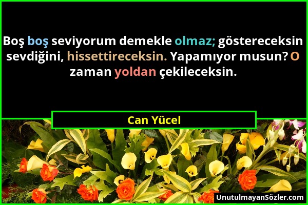 Can Yücel - Boş boş seviyorum demekle olmaz; göstereceksin sevdiğini, hissettireceksin. Yapamıyor musun? O zaman yoldan çekileceksin....