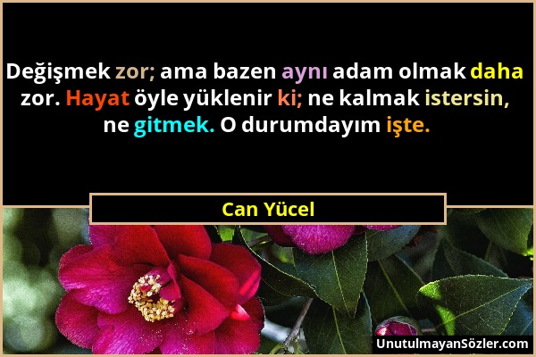 Can Yücel - Değişmek zor; ama bazen aynı adam olmak daha zor. Hayat öyle yüklenir ki; ne kalmak istersin, ne gitmek. O durumdayım işte....