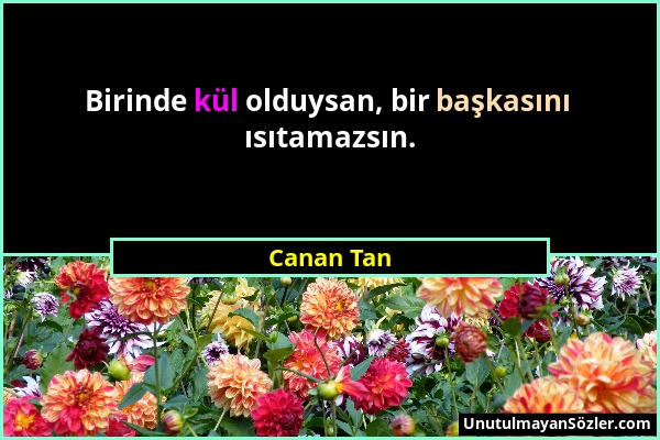 Canan Tan - Birinde kül olduysan, bir başkasını ısıtamazsın....