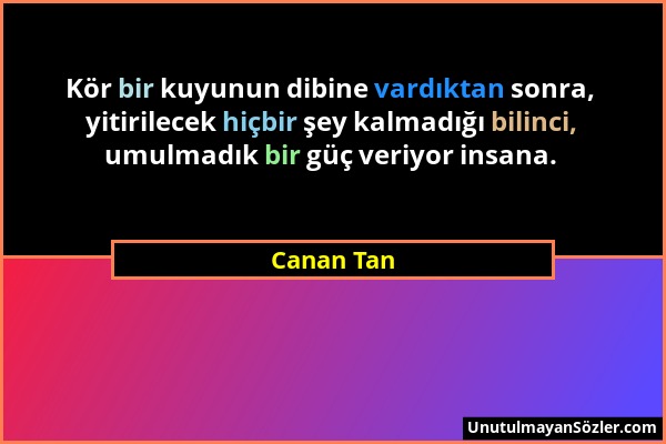 Canan Tan - Kör bir kuyunun dibine vardıktan sonra, yitirilecek hiçbir şey kalmadığı bilinci, umulmadık bir güç veriyor insana....