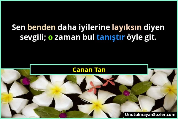 Canan Tan - Sen benden daha iyilerine layıksın diyen sevgili; o zaman bul tanıştır öyle git....