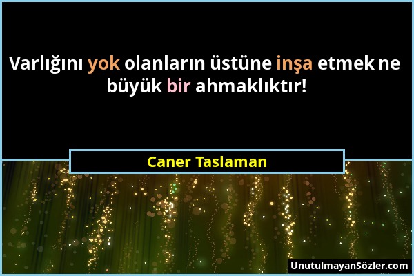 Caner Taslaman - Varlığını yok olanların üstüne inşa etmek ne büyük bir ahmaklıktır!...