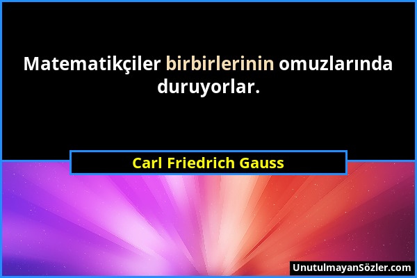 Carl Friedrich Gauss - Matematikçiler birbirlerinin omuzlarında duruyorlar....
