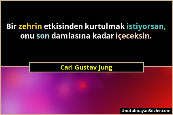 Carl Gustav Jung - Bir zehrin etkisinden kurtulmak istiyorsan, onu son damlasına kadar içeceksin....