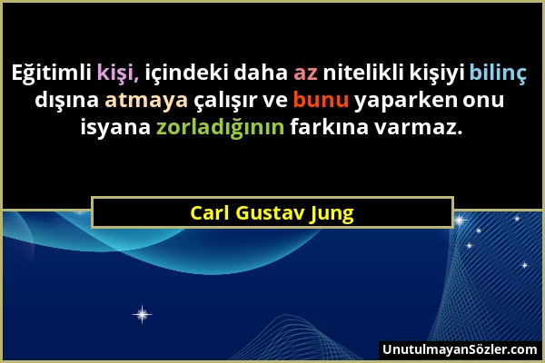 Carl Gustav Jung - Eğitimli kişi, içindeki daha az nitelikli kişiyi bilinç dışına atmaya çalışır ve bunu yaparken onu isyana zorladığının farkına varm...