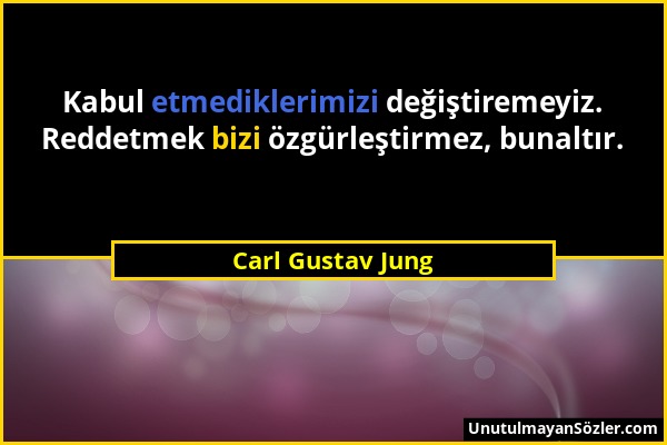 Carl Gustav Jung - Kabul etmediklerimizi değiştiremeyiz. Reddetmek bizi özgürleştirmez, bunaltır....