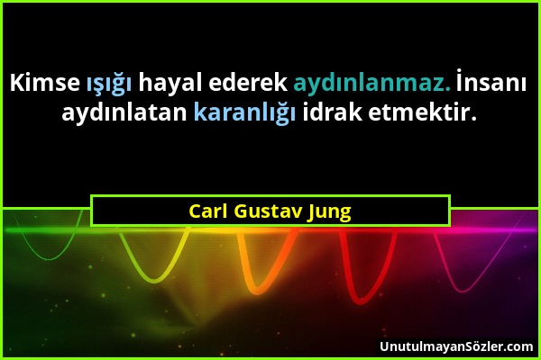 Carl Gustav Jung - Kimse ışığı hayal ederek aydınlanmaz. İnsanı aydınlatan karanlığı idrak etmektir....