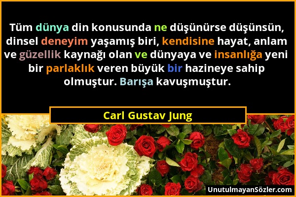 Carl Gustav Jung - Tüm dünya din konusunda ne düşünürse düşünsün, dinsel deneyim yaşamış biri, kendisine hayat, anlam ve güzellik kaynağı olan ve düny...