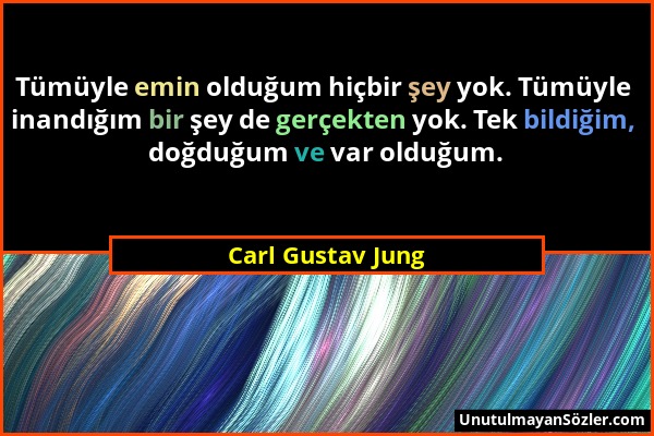 Carl Gustav Jung - Tümüyle emin olduğum hiçbir şey yok. Tümüyle inandığım bir şey de gerçekten yok. Tek bildiğim, doğduğum ve var olduğum....