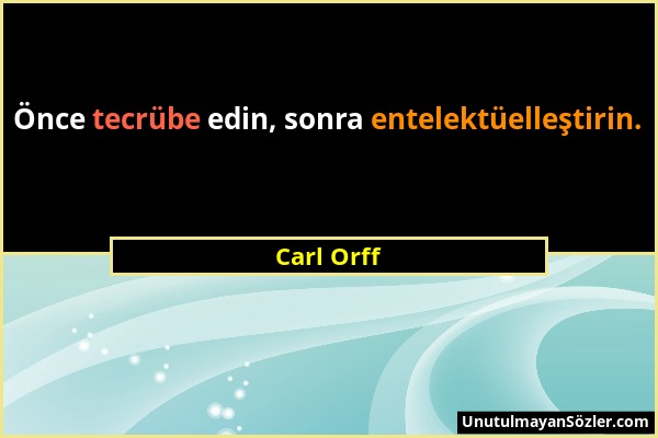 Carl Orff - Önce tecrübe edin, sonra entelektüelleştirin....